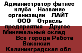 Администратор фитнес-клуба › Название организации ­ ЛАЙТ, ООО › Отрасль предприятия ­ Другое › Минимальный оклад ­ 17 000 - Все города Работа » Вакансии   . Калининградская обл.,Приморск г.